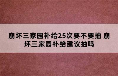 崩坏三家园补给25次要不要抽 崩坏三家园补给建议抽吗